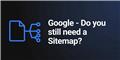 Google - Do you still need a Sitemap?